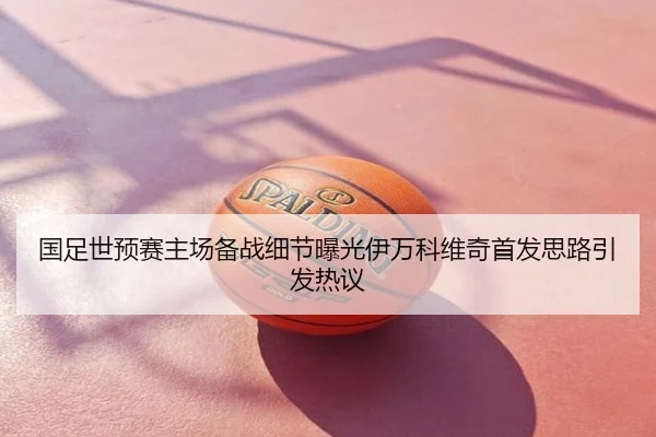 国足世预赛主场备战细节曝光伊万科维奇首发思路引发热议