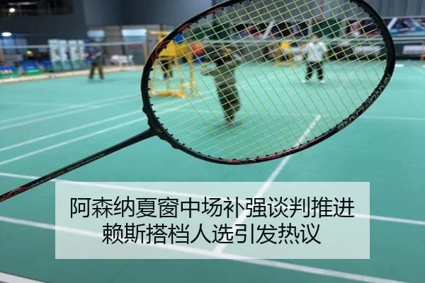 阿森纳夏窗中场补强谈判推进 赖斯搭档人选引发热议