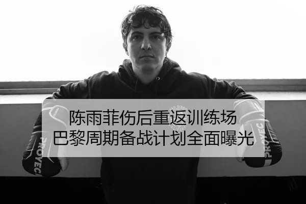 陈雨菲伤后重返训练场 巴黎周期备战计划全面曝光
