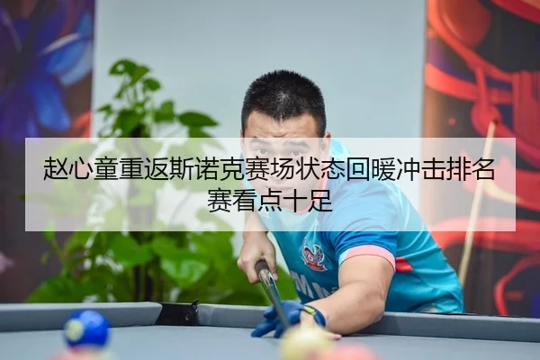 赵心童重返斯诺克赛场状态回暖冲击排名赛看点十足