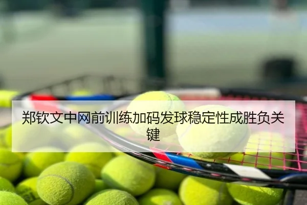 郑钦文中网前训练加码发球稳定性成胜负关键