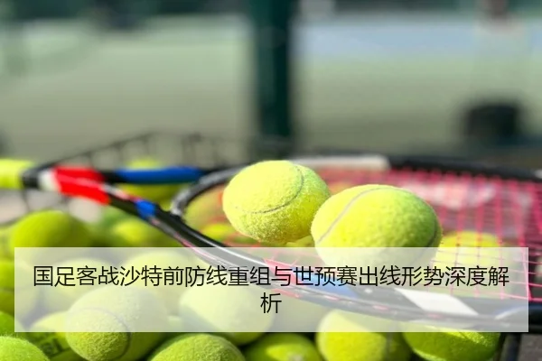国足客战沙特前防线重组与世预赛出线形势深度解析